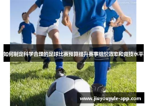 如何制定科学合理的足球比赛预算提升赛事组织效率和竞技水平